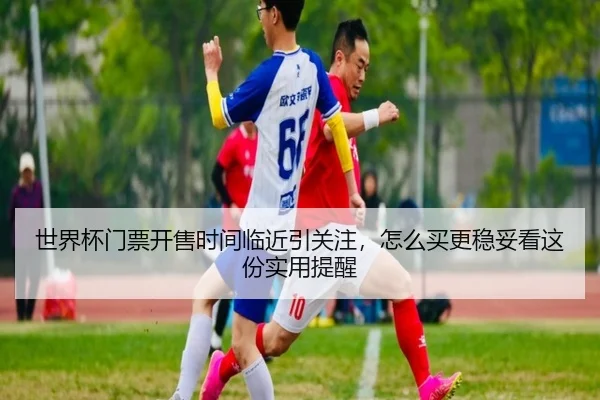 世界杯门票开售时间临近引关注，怎么买更稳妥看这份实用提醒