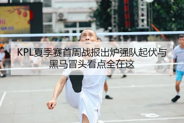 KPL夏季赛首周战报出炉强队起伏与黑马冒头看点全在这